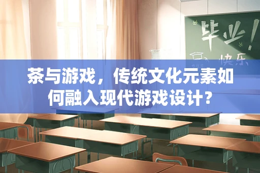 茶与游戏，传统文化元素如何融入现代游戏设计？