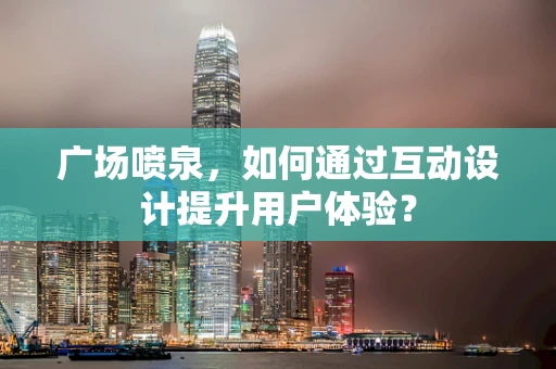 广场喷泉，如何通过互动设计提升用户体验？