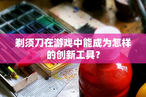 剃须刀在游戏中能成为怎样的创新工具？