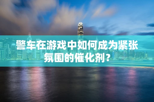 警车在游戏中如何成为紧张氛围的催化剂？