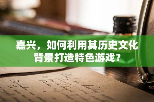 嘉兴，如何利用其历史文化背景打造特色游戏？