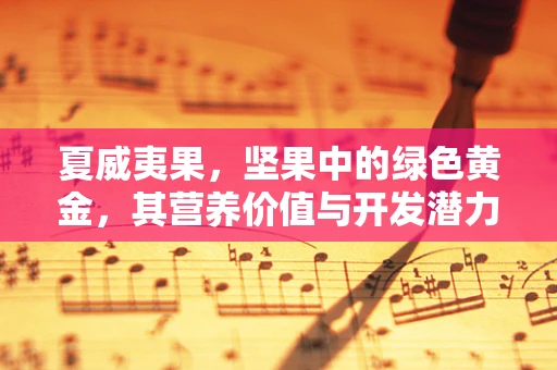 夏威夷果，坚果中的绿色黄金，其营养价值与开发潜力如何？