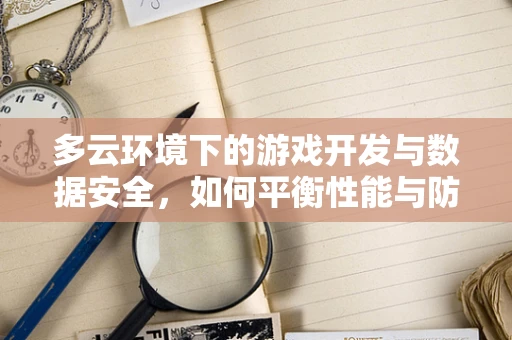 多云环境下的游戏开发与数据安全，如何平衡性能与防护？