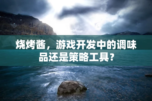 烧烤酱，游戏开发中的调味品还是策略工具？