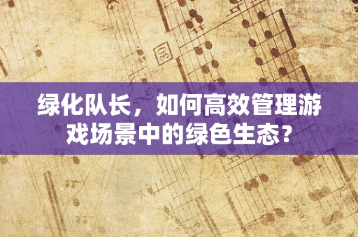 绿化队长，如何高效管理游戏场景中的绿色生态？