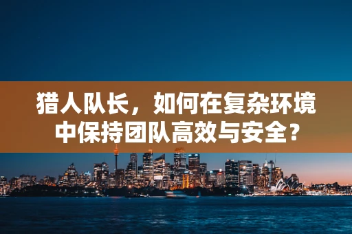 猎人队长，如何在复杂环境中保持团队高效与安全？