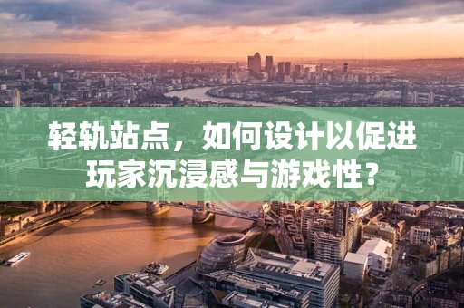 轻轨站点，如何设计以促进玩家沉浸感与游戏性？