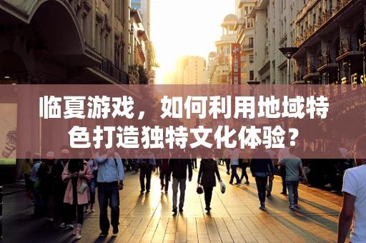 临夏游戏，如何利用地域特色打造独特文化体验？