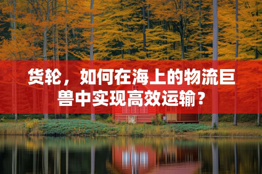 货轮，如何在海上的物流巨兽中实现高效运输？