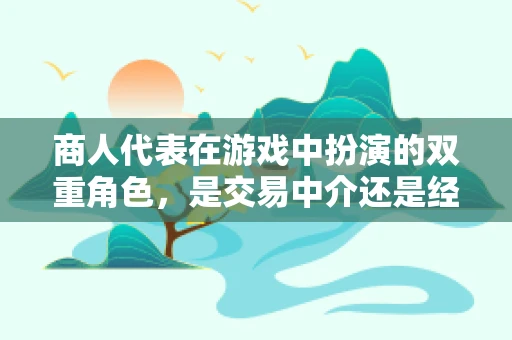 商人代表在游戏中扮演的双重角色，是交易中介还是经济操控者？