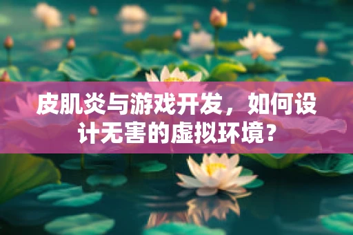 皮肌炎与游戏开发，如何设计无害的虚拟环境？