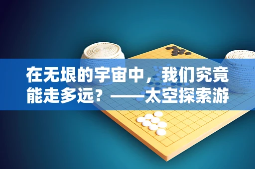 在无垠的宇宙中，我们究竟能走多远？——太空探索游戏中的技术挑战与未来展望