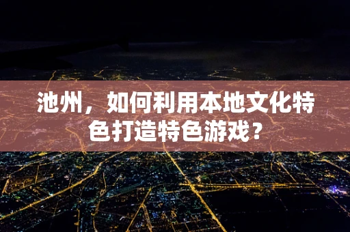 池州，如何利用本地文化特色打造特色游戏？