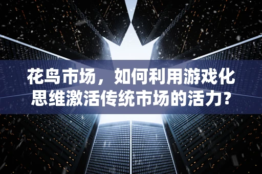 花鸟市场，如何利用游戏化思维激活传统市场的活力？