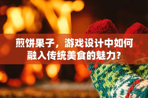 煎饼果子，游戏设计中如何融入传统美食的魅力？