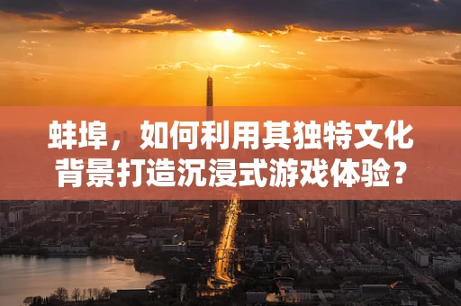 蚌埠，如何利用其独特文化背景打造沉浸式游戏体验？