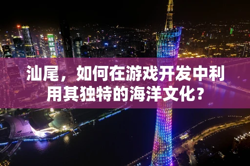 汕尾，如何在游戏开发中利用其独特的海洋文化？