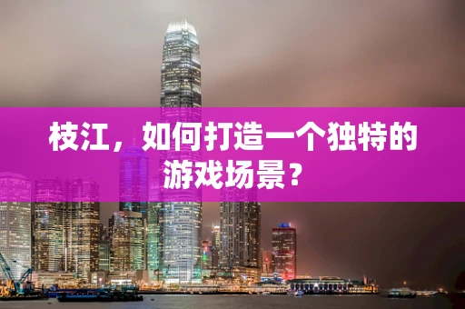 枝江，如何打造一个独特的游戏场景？