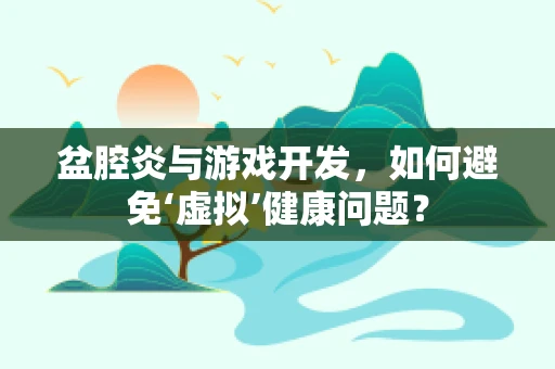 盆腔炎与游戏开发，如何避免‘虚拟’健康问题？