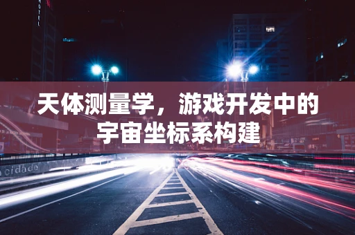 天体测量学，游戏开发中的宇宙坐标系构建