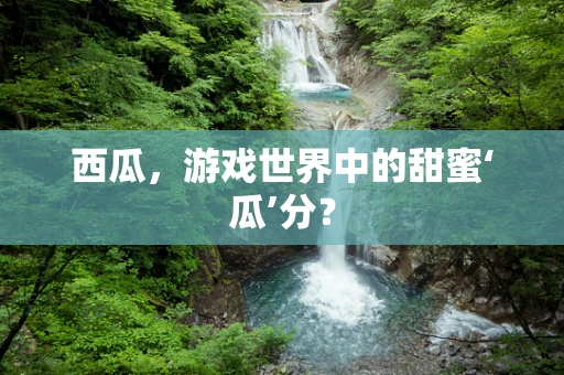 西瓜，游戏世界中的甜蜜‘瓜’分？