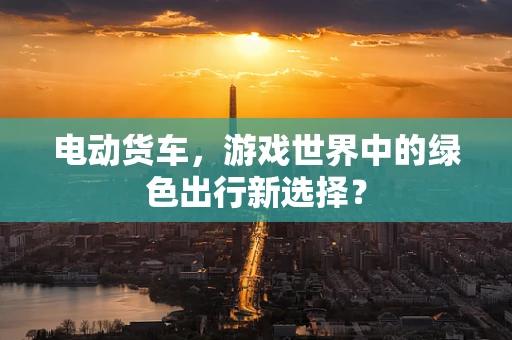 电动货车，游戏世界中的绿色出行新选择？