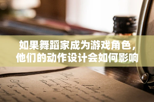如果舞蹈家成为游戏角色，他们的动作设计会如何影响游戏体验？