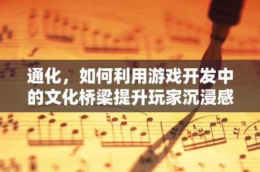 通化，如何利用游戏开发中的文化桥梁提升玩家沉浸感？