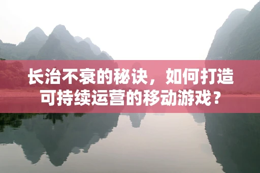 长治不衰的秘诀，如何打造可持续运营的移动游戏？