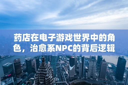 药店在电子游戏世界中的角色，治愈系NPC的背后逻辑？