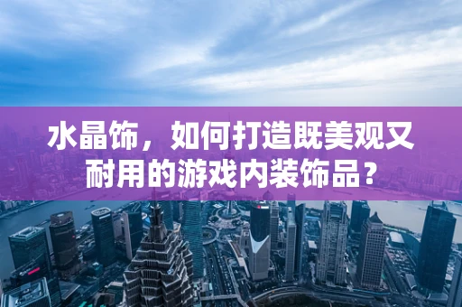 水晶饰，如何打造既美观又耐用的游戏内装饰品？