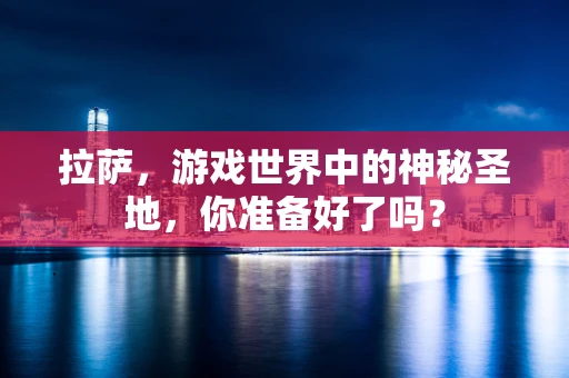拉萨，游戏世界中的神秘圣地，你准备好了吗？