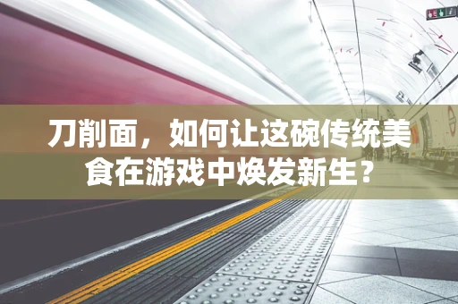 刀削面，如何让这碗传统美食在游戏中焕发新生？