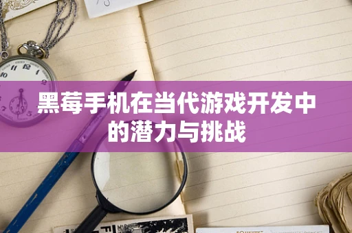 黑莓手机在当代游戏开发中的潜力与挑战