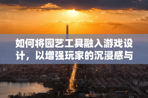 如何将园艺工具融入游戏设计，以增强玩家的沉浸感与互动性？