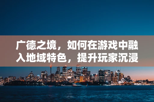 广德之境，如何在游戏中融入地域特色，提升玩家沉浸感？
