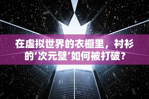 在虚拟世界的衣橱里，衬衫的‘次元壁’如何被打破？