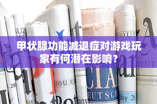 甲状腺功能减退症对游戏玩家有何潜在影响？
