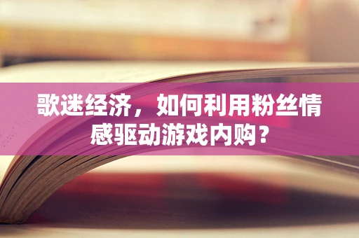 歌迷经济，如何利用粉丝情感驱动游戏内购？