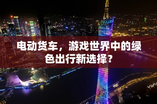 电动货车，游戏世界中的绿色出行新选择？