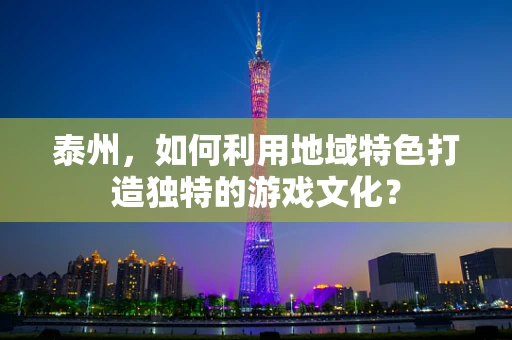 泰州，如何利用地域特色打造独特的游戏文化？