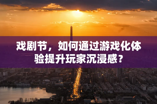 戏剧节，如何通过游戏化体验提升玩家沉浸感？
