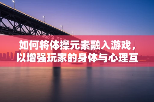 如何将体操元素融入游戏，以增强玩家的身体与心理互动？