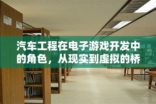 汽车工程在电子游戏开发中的角色，从现实到虚拟的桥梁