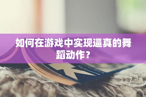 如何在游戏中实现逼真的舞蹈动作？