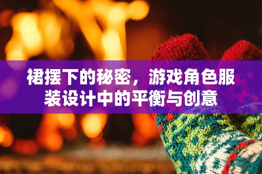 裙摆下的秘密，游戏角色服装设计中的平衡与创意