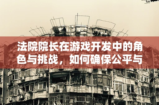 法院院长在游戏开发中的角色与挑战，如何确保公平与秩序？
