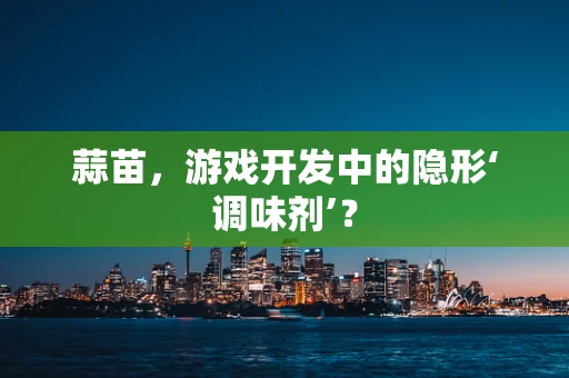 蒜苗，游戏开发中的隐形‘调味剂’？