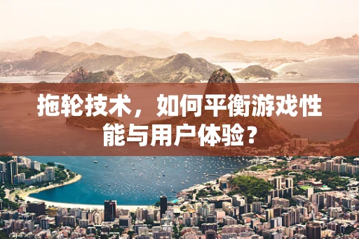 拖轮技术，如何平衡游戏性能与用户体验？