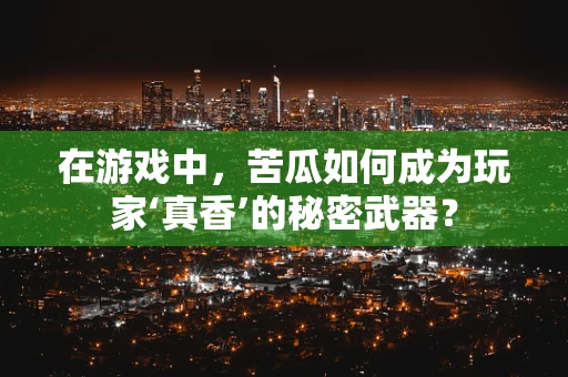 在游戏中，苦瓜如何成为玩家‘真香’的秘密武器？